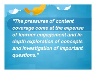 “The pressures of content
coverage come at the expense
of learner engagement and in-
depth exploration of concepts
and investigation of important
questions.”
 