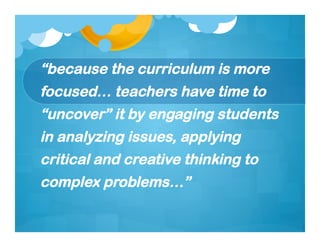 “because the curriculum is more
focused… teachers have time to
“uncover” it by engaging students
in analyzing issues, applying
critical and creative thinking to
complex problems…”
 