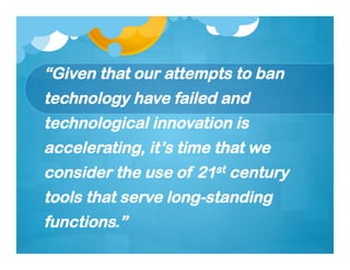 “Given that our attempts to ban
technology have failed and
technological innovation is
accelerating, it’s time that we
consider the use of 21st century
tools that serve long-standing
functions.”
 