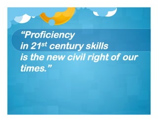 “Proficiency
in 21 st century skills

is the new civil right of our
times.”
 
