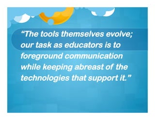 “The tools themselves evolve;
our task as educators is to
foreground communication
while keeping abreast of the
technologies that support it.”
 