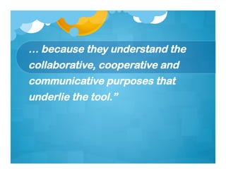 … because they understand the
collaborative, cooperative and
communicative purposes that
underlie the tool.”
 