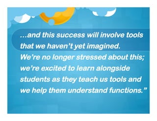 …and this success will involve tools
that we haven’t yet imagined.
We’re no longer stressed about this;
we’re excited to learn alongside
students as they teach us tools and
we help them understand functions.”
 