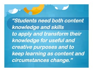 “Students need both content
knowledge and skills
to apply and transform their
knowledge for useful and
creative purposes and to
keep learning as content and
circumstances change.”
 