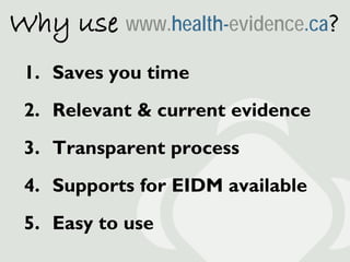 Why use www.health-evidence.ca?
 1. Saves you time
 2. Relevant & current evidence
 3. Transparent process
 4. Supports fo...