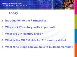 Introduction
Introduction to the Partnership
Why are 21st century skills important?
What are 21st century skills?
What is the MILE Guide for 21st century skills?
What Nine Steps can you take to build momentum?
Today
 
