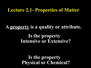 Lecture 2.1- Properties of Matter


A property is a quality or attribute.
          Is the property
       Intensive or Extensive?


         Is the property
       Physical or Chemical?
 