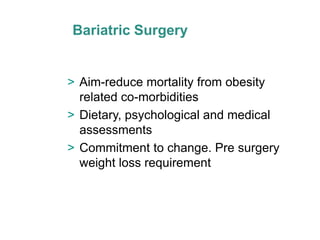 Bariatric Surgery


> Aim-reduce mortality from obesity
  related co-morbidities
> Dietary, psychological and medical
  assessments
> Commitment to change. Pre surgery
  weight loss requirement
 