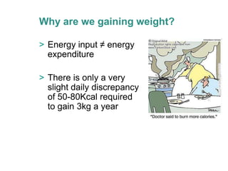 Why are we gaining weight?

> Energy input ≠ energy
  expenditure

> There is only a very
  slight daily discrepancy
  of 50-80Kcal required
  to gain 3kg a year
 