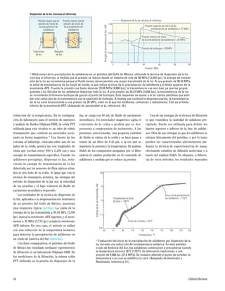 reducción de la temperatura. En la conﬁgura-
ción de laboratorio para el servicio de muestreo
y análisis de ﬂuidos Oilphase-DBR, la celda PVT
utilizada para esta técnica es un tubo de vidrio
transparente que contiene un mezclador accio-
nado en forma magnética.18
Una fuente de luz
cercana al infrarrojo, colocada sobre uno de los
lados de la celda, genera luz con longitudes de
onda que oscilan entre 800 y 2,200 nm y una
energía de transmitancia especíﬁca. Cuando los
asfaltenos precipitan, dispersan la luz, redu-
ciendo la energía de transmitancia de la luz
detectada por los sensores de ﬁbra ópticos situa-
dos al otro lado de la celda. Al igual que con la
técnica de resonancia acústica, las ventajas del
método de dispersión de la luz son la velocidad
de las pruebas y el bajo volumen de ﬂuido de
yacimiento monofásico requerido.
Los resultados de la técnica de dispersión de
la luz, aplicados a la despresurización isotérmica
de un petróleo del Golfo de México, muestran
una respuesta típica (arriba). La caída de la
energía de la luz transmitida a 36.54 MPa [5,300
lpc] marca la envolvente APE superior, y el incre-
mento a 26 MPa [3,770 lpc] señala la envolvente
APE inferior. En otro caso, el método se utilizó
con una reducción de la temperatura isobárica
para detectar la precipitación de asfaltenos en
un crudo de América del Sur (derecha).
Con ﬁnes comparativos, el petróleo del Golfo
de México fue estudiado mediante experimentos
de ﬁltración en un laboratorio Oilphase-DBR. En
las mediciones de la ﬁltración, la misma celda
PVT utilizada en la prueba de dispersión de la
luz, se carga con 60 mL de ﬂuido de yacimiento
monofásico. Un mezclador magnético agita el
contenido de la celda a medida que se des-
presuriza a temperatura de yacimiento. A las
presiones seleccionadas, una pequeña cantidad
de ﬂuido se extrae de la celda y se hace pasar a
través de un ﬁltro de 0.45 µm, a la vez que se
mantiene la presión y la temperatura. El análisis
SARA de los compuestos atrapados por el ﬁltro
rastrea el cambio producido en el contenido de
asfaltenos a medida que se reduce la presión.
Una de las ventajas de la técnica de ﬁltración
es que cuantiﬁca la cantidad de asfalteno pre-
cipitado. Puede ser utilizada para deﬁnir los
límites superior e inferior de la fase de asfalte-
nos. Otra de sus ventajas es que los asfaltenos se
extraen físicamente del petróleo, y por lo tanto
pueden ser caracterizados ulteriormente me-
diante la técnica de espectrometría de masa,
efectuando estudios de difusión molecular o a
través del análisis SARA. No obstante, a diferen-
cia de otros métodos, los resultados dependen
34 Oilﬁeld Review
> Mediciones de la precipitación de asfaltenos en un petróleo del Golfo de México, utilizando la técnica de dispersión de la luz
cercana al infrarrojo. A medida que la presión se reduce desde un máximo de más de 90 MPa [13,055 lpc], la energía de transmi-
sión de la luz se incrementa porque el ﬂuido menos denso permite una mayor transmisión de la luz. A una presión de 36.54 MPa,
la señal de transmitancia de luz (azul) se hunde, lo que indica el inicio de la precipitación de asfaltenos y el límite superior de la
envolvente APE. Cuando la presión cae hasta alcanzar 33.09 MPa [4,800 lpc], la transmitancia cae aún más, ya que los grupos
grandes y los ﬂóculos de los asfaltenos dispersan toda la luz. A una presión de 29.37 MPa [4,260 lpc], la transmitancia de la luz
se incrementa al formarse burbujas de gas en el punto de burbujeo. Esta respuesta se opone a la de ciertos petróleos que exhi-
ben una reducción de la transmitancia con la aparición de burbujas. A medida que continúa la despresurización, la transmitancia
de la luz varía bruscamente a una presión de 26 MPa, valor en el que los asfaltenos comienzan a redisolverse. Éste es el límite
inferior de la envolvente APE. (Adaptado de Jamaluddin et al, referencia 16.)Energíadetransmitanciadeluz,mW
0.25
0
0.50
0.75
1.00
0 20 40 60 80 100
Presión, MPa
Respuesta de la luz cercana al infrarrojo
Presión de burbujeo = 29 MPa
Presión superior de inicio de la
precipitación de asfaltenos = 37 MPa
Presión inferior de inicio
de la precipitación de asfaltenos = 26 MPa
Presión mayor que la
presión de inicio de
la precipitación de
asfaltenos
Presión menor que la
presión de inicio de
la precipitación de
asfaltenos
Transmisor
de luz
Receptor
de luz
Dispersión de la luz cercana al infrarrojo
> Evaluación del inicio de la precipitación de asfaltenos por dispersión de la
luz durante una reducción de la temperatura isobárica. En este petróleo
crudo de América del Sur, los asfaltenos comenzaron a precipitarse cuando
la temperatura alcanzó 76°C [170°F]. Se obtuvieron mediciones a una
presión de 4,000 lpc [27.6 MPa]. Se muestra además el punto de turbidez; la
temperatura a la cual se solidiﬁca la cera. (Adaptado de Hammami y
Ratulowski, referencia 14.)
Energíadelaluztransmitida,nW
Temperatura, °F
50
0.01
0.1
1.0
10
100
70 90 110 130 150 170 190 210 230
Inicio de la precipitación
de asfaltenos ~ 170°F
Punto de turbidez = 91°F
Temperatura en boca
de pozo = 100°F
 