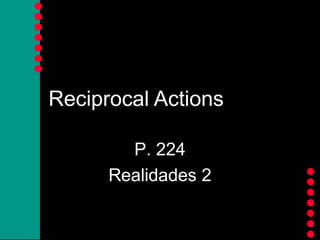 













Reciprocal Actions
P. 224
Realidades 2
 
