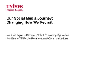 Our Social Media Journey:  Changing How We Recruit Nadine Hogan – Director Global Recruiting Operations Jim Kerr – VP Public Relations and Communications 