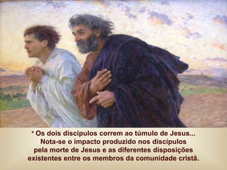 * Os dois discípulos correm ao túmulo de Jesus...
Nota-se o impacto produzido nos discípulos
pela morte de Jesus e as diferentes disposições
existentes entre os membros da comunidade cristã.
 