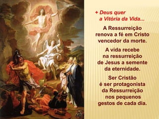 + Deus quer
a Vitória da Vida...
A Ressurreição
renova a fé em Cristo
vencedor da morte.
A vida recebe
na ressurreição
de Jesus a semente
da eternidade.
Ser Cristão
é ser protagonista
da Ressurreição
nos pequenos
gestos de cada dia.
 