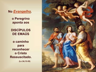 No Evangelho,
o Peregrino
aponta aos
DISCÍPULOS
DE EMAÚS
o caminho
para
reconhecer
o Cristo
Ressuscitado.
(Lc 24,13-35)
 