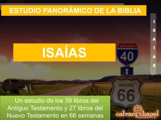 I
S
A
Í
A
S
ESTUDIO PANORÁMICO DE LA BIBLIA
Un estudio de los 39 libros del
Antiguo Testamento y 27 libros del
Nuevo Testamento en 66 semanas
ISAÍAS
 