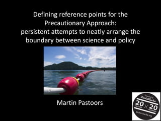 Defining reference points for the
        Precautionary Approach:
persistent attempts to neatly arrange the
 boundary between science and policy




            Martin Pastoors
 