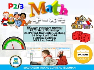 PARENT TOOLKIT SERIES
P2/3 Math Workshop
OneParent-OneChild Coaching
14 May April 2016
1030am-1230pm
MPR3 at Level 5
MADRASAH IRSYAD ZUHRI AL-ISLAMIAH
P2/3
PARENT
 