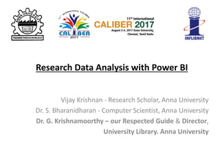 Research Data Analysis with Power BI
Vijay Krishnan - Research Scholar, Anna University
Dr. S. Bharanidharan - Computer Scientist, Anna University
Dr. G. Krishnamoorthy – our Respected Guide & Director,
University Library. Anna University
 