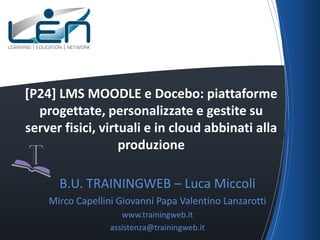 [P24] LMS MOODLE e Docebo: piattaforme
progettate, personalizzate e gestite su
server fisici, virtuali e in cloud abbinati alla
produzione

B.U. TRAININGWEB – Luca Miccoli
Mirco Capellini Giovanni Papa Valentino Lanzarotti
www.trainingweb.it
assistenza@trainingweb.it

 