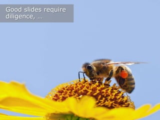 Good slides require
diligence, …

 