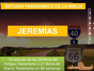 J
E
R
E
M
Í
A
S
ESTUDIO PANORÁMICO DE LA BIBLIA
Un estudio de los 39 libros del
Antiguo Testamento y 27 libros del
Nuevo Testamento en 66 semanas
JEREMÍAS
 