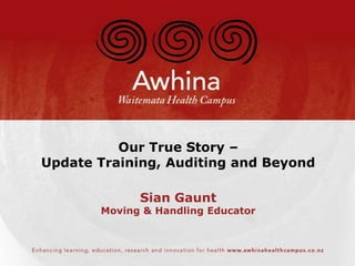 Our True Story –
Update Training, Auditing and Beyond

             Sian Gaunt
       Moving & Handling Educator
 