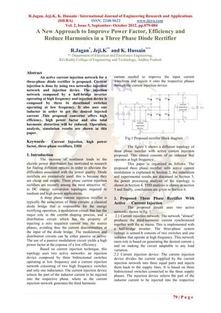 R.Jagan, Jeji.K, K. Hussain / International Journal of Engineering Research and Applications
                  (IJERA)              ISSN: 2248-9622         www.ijera.com
                      Vol. 2, Issue 5, September- October 2012, pp.079-084
      A New Approach to Improve Power Factor, Efficiency and
         Reduce Harmonics in a Three Phase Diode Rectifier

                              R.Jagan*, Jeji.K** and K. Hussain***
                          *- Department of Electrical and Electronics Engineering,
                      KG Reddy College of Engineering and Technology, Andhra Pradesh


Abstract
         An active current injection network for a         current needed to improve the input current
three-phase diode rectifier is proposed. Current           waveform and injects it onto the respective phases
injection is done by using two networks: injection         through the current injection device.
network and injection device. The injection
network composed by a half-bridge inverter
operating at high frequency and injection device is
composed by three bi directional switches
operating at low frequency. It also uses one
inductor in order to get the desired injected
current .This proposed converter offers high
efficiency, high power factor and also total
harmonic distortion will be reduced. Operation,
analysis, simulation results are shown in this
paper.
                                                                    Fig.1 Proposed rectifier block diagram
Keywords— Current Injection, high power
factor, three-phase rectifiers, THD                                 The figure 1 shows a different topology of
                                                           three phase rectifier with active current injection
1. Introduction                                            proposed. This circuit consists of an inductor that
          The increase of nonlinear loads to the           operates at high frequency.
electric power distribution has motivated to research               This paper is organized as follows. The
for finding different options in order to alleviate the    proposed three phase rectifier with active current
difficulties associated with the power quality. Diode      modulation is explained in Section 2, the simulation
rectifiers are extensively used; this is because they      and experimental results are discussed in Section 3,
are cheap and simple. Three phase current injection        the power processing analysis of the topology is
rectifiers are recently among the most attractive AC       shown in Section 4, THD analysis is shown in section
to DC energy conversion topologies required in             5 and finally, conclusions are given in Section 6.
medium and high power applications.
          A three phase current injection rectifier is     2. Proposed Three Phase Rectifier With
typically the association of three circuits: a classical   Active       Current Injection
diode bridge that is responsible for the energy                      The proposed circuit uses two active
rectifying operation, a modulation circuit that has the    networks shown in fig: 1.
major role in the current shaping process, and a            2.1 Current injection network: The network “almost”
distribution circuit which has the property of             produces the third-harmonic current synchronized
injecting a zero sequence current into the source          together with the ac mains. This is implemented with
phases, avoiding thus the current discontinuities at       a half-bridge inverter. The three-phase system
the input of the diode bridge. The modulation and          voltage is sensed.It consists of two switches and one
distribution circuits can be either passive or active.     inductor that operate at high frequency. This network
The use of a passive modulation circuit yields a high      main role is based on generating the desired current il
power factor at the expense of a low efficiency.           and on making the circuit adaptable to any load
          Based on current injection technique, this       variation.
topology uses two active networks: an injection            2.2 Current injection device: The current injection
device composed by three bidirectional switches            device divides the current supplied by the current
operating at low frequency and a current injection         injection network into three equal parts and injects
network consisting of two high frequency switches          them back to the supply lines. It is based on three
and only one inductance. The current injection device      bidirectional switches connected to the three supply
selects the part of the inductor current to be injected    phases. The injection device selects the part of the
into the respective phase, where as the current            inductor current to be injected into the respective
injection network generates the third harmonic


                                                                                                   79 | P a g e
 
