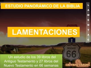 L
A
M
E
N
T
A
C
ESTUDIO PANORÁMICO DE LA BIBLIA
Un estudio de los 39 libros del
Antiguo Testamento y 27 libros del
Nuevo Testamento en 66 semanas
LAMENTACIONES
 