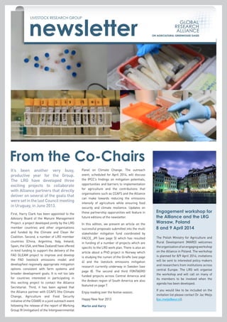 newsletter
LIVESTOCK RESEARCH GROUP

From the Co-Chairs
It’s been another very busy,
productive year for the Group.
The LRG have developed three
exciting projects to collaborate
with Alliance partners that directly
deliver on several of the goals that
were set in the last Council meeting
in Uruguay, in June 2013.
First, Harry Clark has been appointed to the
Advisory Board of the Manure Management
Project: a project developed jointly by the LRG
member countries and other organisations
and funded by the Climate and Clean Air
Coalition. Second, a number of LRG member
countries (China, Argentina, Italy, Ireland,
Spain, the USA, and New Zealand) have offered
in-kind funding to support the delivery of the
FAO GLEAM project to improve and develop
the FAO livestock emissions model and
develop/test regionally appropriate mitigation
options consistent with farm systems and
broader development goals. It is not too late
for countries interested in participating in
this exciting project to contact the Alliance
Secretariat. Third, it has been agreed that
the Alliance partner with CCAFS (the Climate
Change, Agriculture and Food Security
initiative of the CGIAR) in a joint outreach event
following the release of the report of Working
Group III (mitigation) of the Intergovernmental

Panel on Climate Change. The outreach
event, scheduled for April 2014, will discuss
the IPCC’s findings on mitigation potentials,
opportunities and barriers to implementation
for agriculture and the contributions that
organisations such as CCAFS and the Alliance
can make towards reducing the emissions
intensity of agriculture while ensuring food
security and climate resilience. Updates on
these partnership opporunities will feature in
future editions of the newsletter.
In this edition, we present an article on the
successful proposals submitted into the multi
stakeholder mitigation fund coordinated by
FACCE_JPI (see page 5) which has resulted
in funding of a number of projects which are
specific to the LRG work plan. There is also an
article about a PhD project in Norway which
is studying the rumen of the Giraffe (see page
4) and the livestock emissions mitigation
research currently underway in Sweden (see
page 8). The second and third FONTAGRO
funded projects across Central America and
the Andean region of South America are also
featured on page 7.
Enjoy reading over the festive season.
Happy New Year 2013
Martin and Harry

Engagement workshop for
the Alliance and the LRG
Warsaw, Poland
8 and 9 April 2014
The Polish Ministry for Agriculture and
Rural Development (MARD) welcomes
the organisation of an engaging workshop
on the Alliance in Poland. The workshop
is planned for 8/9 April 2014; invitations
will be sent to interested policy makers
and researchers from institutions across
central Europe. The LRG will organise
the workshop and will call on many of
its members to be involved when the
agenda has been developed.
If you would like to be included on the
invitation list please contact Dr Jac Meijs
(jac.meijs@wur.nl).

 