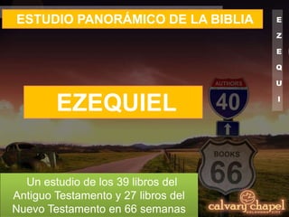 E
Z
E
Q
U
I
E
L
ESTUDIO PANORÁMICO DE LA BIBLIA
Un estudio de los 39 libros del
Antiguo Testamento y 27 libros del
Nuevo Testamento en 66 semanas
EZEQUIEL
 