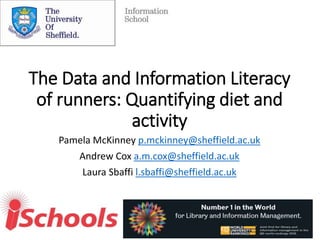 The Data and Information Literacy
of runners: Quantifying diet and
activity
Pamela McKinney p.mckinney@sheffield.ac.uk
Andrew Cox a.m.cox@sheffield.ac.uk
Laura Sbaffi l.sbaffi@sheffield.ac.uk
 