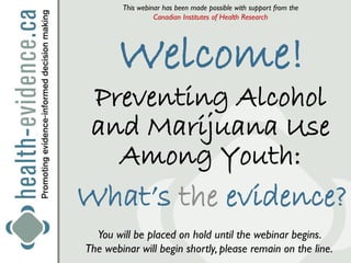 This webinar has been made possible with support from the
                  Canadian Institutes of Health Research




       Welcome!
 Preventing Alcohol
 and Marijuana Use
   Among Youth:
What’s the evidence?
  You will be placed on hold until the webinar begins.
The webinar will begin shortly, please remain on the line.
 