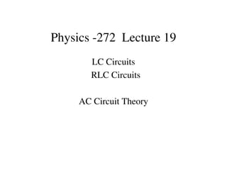 Physics -272 Lecture 19
LC Circuits
RLC Circuits
AC Circuit Theory
 