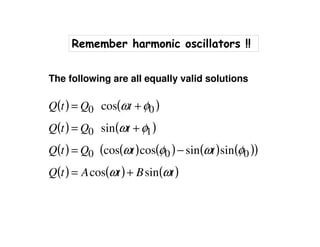Remember harmonic oscillators !!
( ) ( )
( ) ( )
( ) ( ) ( ) ( ) ( )( )
( ) ( ) ( )tBtAtQ
ttQtQ
tQtQ
tQtQ
ωω
φωφω
φω
φω
sincos
sinsincoscos
sin
cos
000
10
00
+=
−=
+=
+=
The following are all equally valid solutions
 