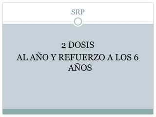 SRP 
2 DOSIS 
AL AÑO Y REFUERZO A LOS 6 
AÑOS 
 