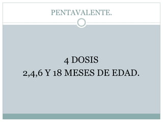 PENTAVALENTE. 
4 DOSIS 
2,4,6 Y 18 MESES DE EDAD. 
 