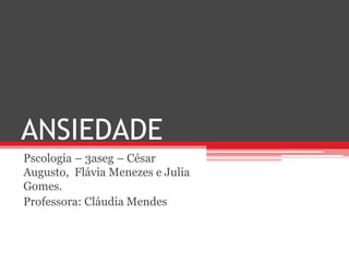 ANSIEDADE
Pscologia – 3aseg – César
Augusto, Flávia Menezes e Julia
Gomes.
Professora: Cláudia Mendes
 