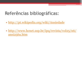 Referências bibliográficas:
• http://pt.wikipedia.org/wiki/Ansiedade
• http://www.hcnet.usp.br/ipq/revista/vol25/n6/
ansi256a.htm
 