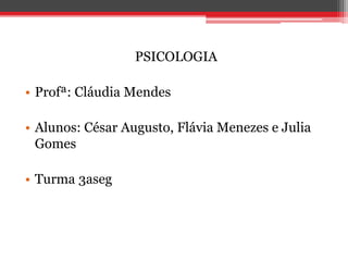 PSICOLOGIA
• Profª: Cláudia Mendes
• Alunos: César Augusto, Flávia Menezes e Julia
Gomes
• Turma 3aseg
 