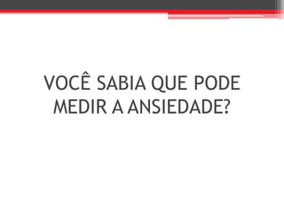 VOCÊ SABIA QUE PODE
MEDIR A ANSIEDADE?
 