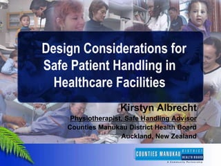 Design Considerations for
Safe Patient Handling in
  Healthcare Facilities
                   Kirstyn Albrecht
     Physiotherapist, Safe Handling Advisor
    Counties Manukau District Health Board
                    Auckland, New Zealand
 