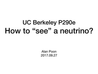 UC Berkeley P290e
How to “see” a neutrino?
Alan Poon

2017.09.27
 