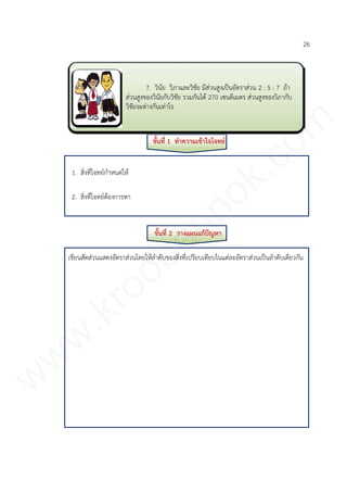 7. วินัย วิภาและวิชัย มีส่วนสูงเป็นอัตราส่วน 2 : 5 : 7 ถ้า
ส่วนสูงของวินัยกับวิชัย รวมกันได้ 270 เซนติเมตร ส่วนสูงของวิภากับ
วิชัยจะต่างกันเท่าไร
26
ขั้นที่ 1 ทาความเข้าใจโจทย์
1. สิ่งที่โจทย์กาหนดให้
2. สิ่งที่โจทย์ต้องการหา
ขั้นที่ 2 วางแผนแก้ปัญหา
เขียนสัดส่วนแสดงอัตราส่วนโดยให้ลาดับของสิ่งที่เปรียบเทียบในแต่ละอัตราส่วนเป็นลาดับเดียวกัน
www.kroobannok.com
 