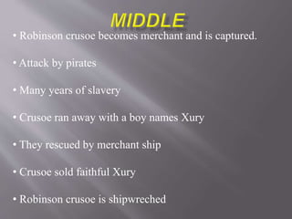 • Robinson crusoe becomes merchant and is captured.
• Attack by pirates
• Many years of slavery
• Crusoe ran away with a boy names Xury
• They rescued by merchant ship
• Crusoe sold faithful Xury
• Robinson crusoe is shipwreched
 