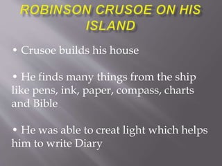 • Crusoe builds his house
• He finds many things from the ship
like pens, ink, paper, compass, charts
and Bible
• He was able to creat light which helps
him to write Diary
 
