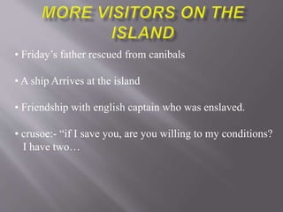 • Friday’s father rescued from canibals
• A ship Arrives at the island
• Friendship with english captain who was enslaved.
• crusoe:- “if I save you, are you willing to my conditions?
I have two…
 