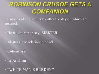 • Crusoe called him Friday after the day on which he
rescued.
• He taught him to say ‘MASTER’
• Master slave relation in novel
• Colonialism
• Imperialism
• “WHITE MAN’S BURDEN’’
 