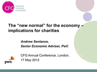 The “new normal” for the economy –
implications for charities

     Andrew Sentance,
     Senior Economic Adviser, PwC

     CFG Annual Conference, London,
     17 May 2012
 
