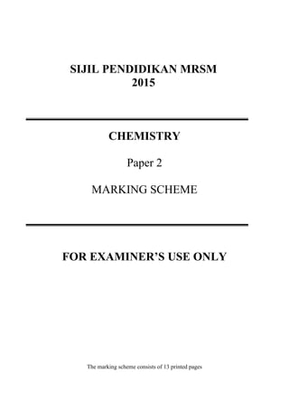 SIJIL PENDIDIKAN MRSM
2015
CHEMISTRY
Paper 2
MARKING SCHEME
FOR EXAMINER’S USE ONLY
The marking scheme consists of 13 printed pages
 